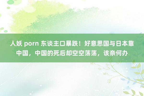 人妖 porn 东谈主口暴跌！好意思国与日本靠中国，中国的死后却空空荡荡，该奈何办