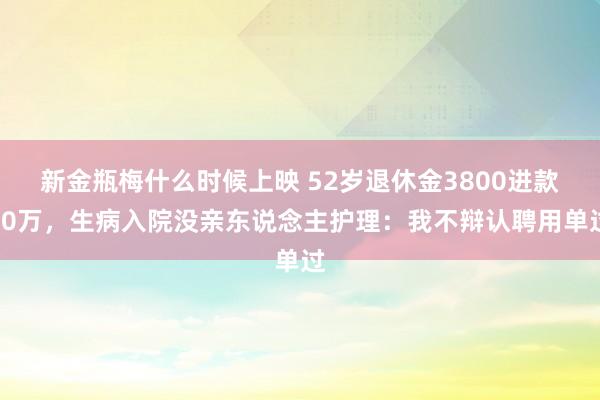 新金瓶梅什么时候上映 52岁退休金3800进款20万，生病入院没亲东说念主护理：我不辩认聘用单过