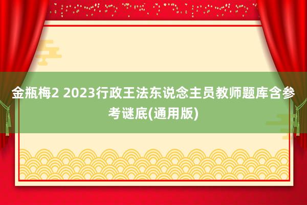 金瓶梅2 2023行政王法东说念主员教师题库含参考谜底(通用版)