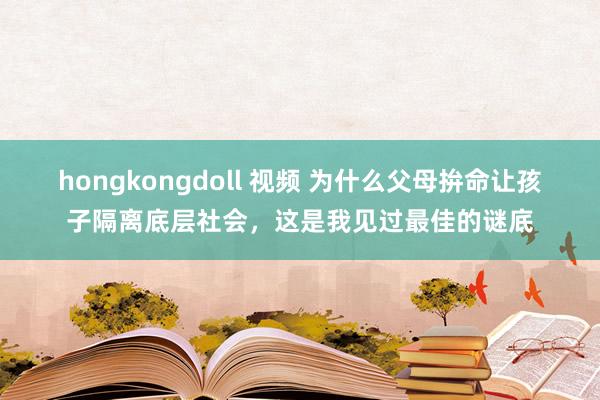 hongkongdoll 视频 为什么父母拚命让孩子隔离底层社会，这是我见过最佳的谜底