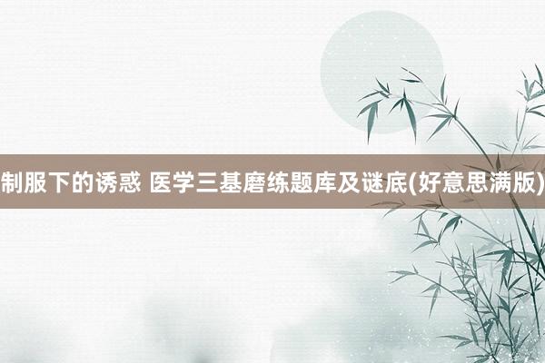 制服下的诱惑 医学三基磨练题库及谜底(好意思满版)