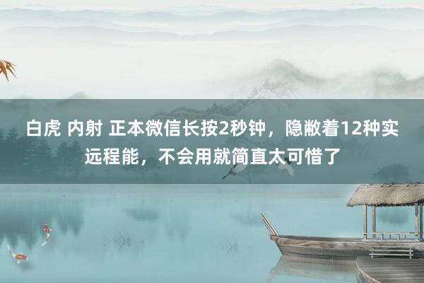 白虎 内射 正本微信长按2秒钟，隐敝着12种实远程能，不会用就简直太可惜了