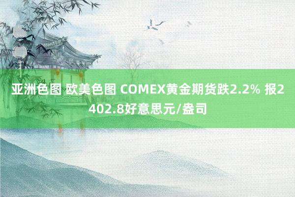 亚洲色图 欧美色图 COMEX黄金期货跌2.2% 报2402.8好意思元/盎司