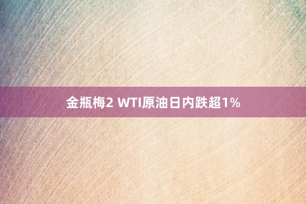 金瓶梅2 WTI原油日内跌超1%