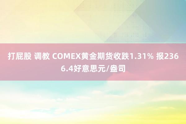 打屁股 调教 COMEX黄金期货收跌1.31% 报2366.4好意思元/盎司