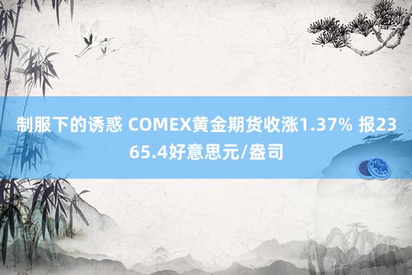 制服下的诱惑 COMEX黄金期货收涨1.37% 报2365.4好意思元/盎司