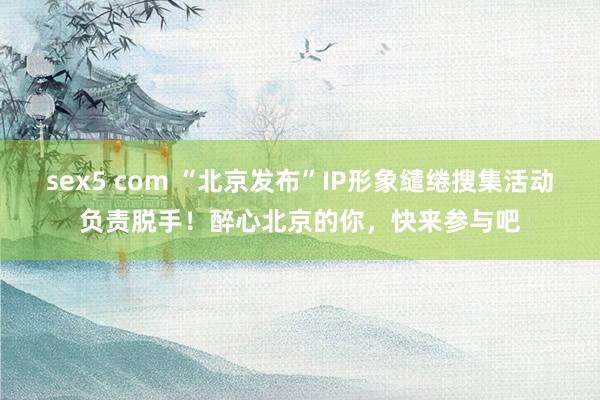 sex5 com “北京发布”IP形象缱绻搜集活动负责脱手！醉心北京的你，快来参与吧