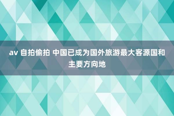 av 自拍偷拍 中国已成为国外旅游最大客源国和主要方向地