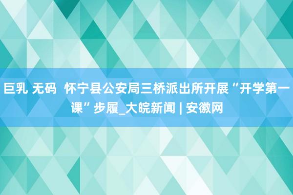 巨乳 无码  怀宁县公安局三桥派出所开展“开学第一课”步履_大皖新闻 | 安徽网