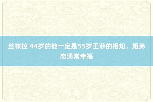 丝袜控 44岁的他一定是55岁王菲的相知，姐弟恋通常幸福