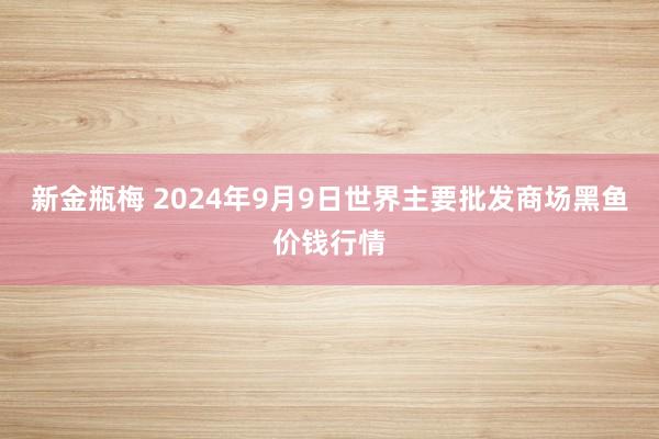 新金瓶梅 2024年9月9日世界主要批发商场黑鱼价钱行情