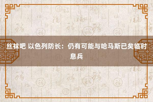 丝袜吧 以色列防长：仍有可能与哈马斯已矣临时息兵