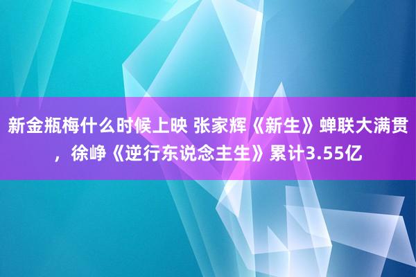 新金瓶梅什么时候上映 张家辉《新生》蝉联大满贯，徐峥《逆行东说念主生》累计3.55亿