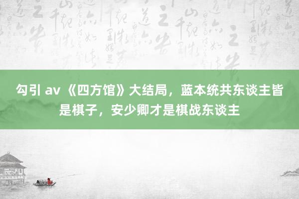 勾引 av 《四方馆》大结局，蓝本统共东谈主皆是棋子，安少卿才是棋战东谈主