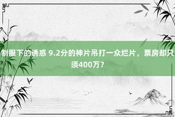 制服下的诱惑 9.2分的神片吊打一众烂片，票房却只须400万？