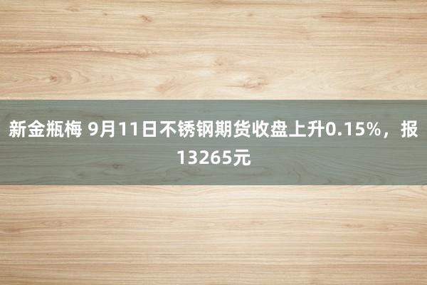 新金瓶梅 9月11日不锈钢期货收盘上升0.15%，报13265元