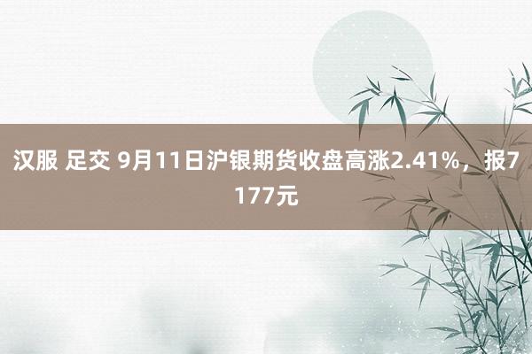 汉服 足交 9月11日沪银期货收盘高涨2.41%，报7177元