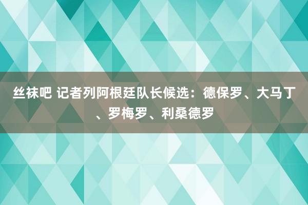 丝袜吧 记者列阿根廷队长候选：德保罗、大马丁、罗梅罗、利桑德罗