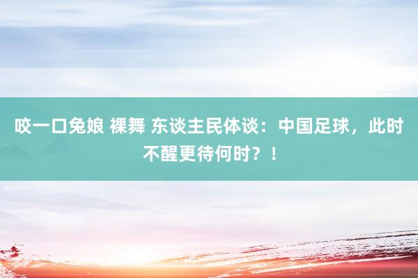 咬一口兔娘 裸舞 东谈主民体谈：中国足球，此时不醒更待何时？！