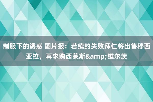 制服下的诱惑 图片报：若续约失败拜仁将出售穆西亚拉，再求购西蒙斯&维尔茨