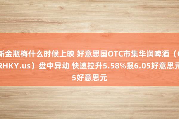 新金瓶梅什么时候上映 好意思国OTC市集华润啤酒（CRHKY.us）盘中异动 快速拉升5.58%报6.05好意思元