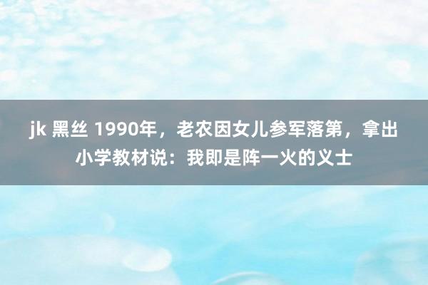 jk 黑丝 1990年，老农因女儿参军落第，拿出小学教材说：我即是阵一火的义士