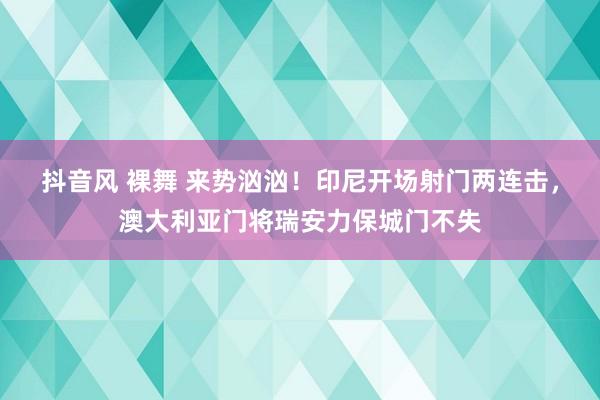 抖音风 裸舞 来势汹汹！印尼开场射门两连击，澳大利亚门将瑞安力保城门不失