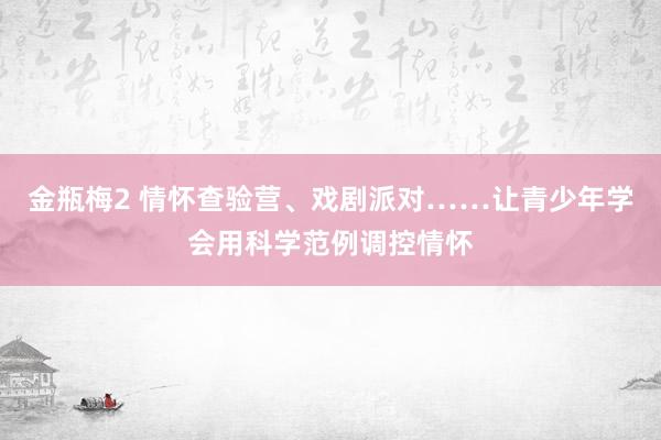 金瓶梅2 情怀查验营、戏剧派对……让青少年学会用科学范例调控情怀