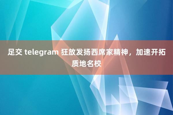 足交 telegram 狂放发扬西席家精神，加速开拓质地名校