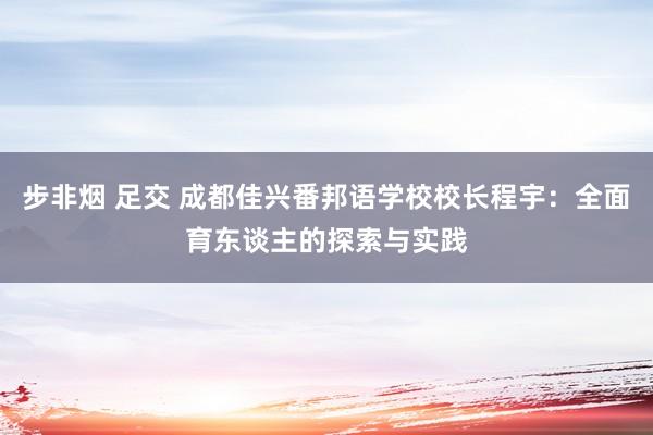 步非烟 足交 成都佳兴番邦语学校校长程宇：全面育东谈主的探索与实践