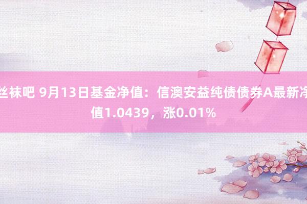 丝袜吧 9月13日基金净值：信澳安益纯债债券A最新净值1.0439，涨0.01%