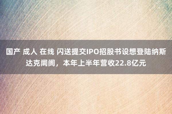 国产 成人 在线 闪送提交IPO招股书设想登陆纳斯达克阛阓，本年上半年营收22.8亿元