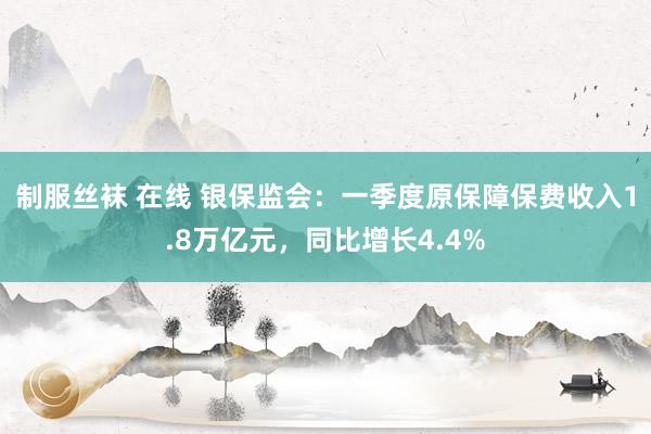 制服丝袜 在线 银保监会：一季度原保障保费收入1.8万亿元，同比增长4.4%