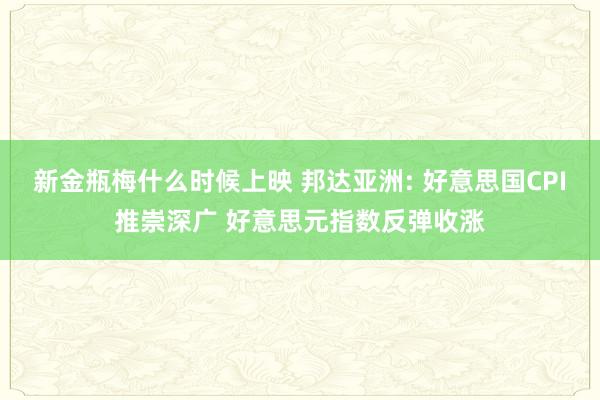 新金瓶梅什么时候上映 邦达亚洲: 好意思国CPI推崇深广 好意思元指数反弹收涨