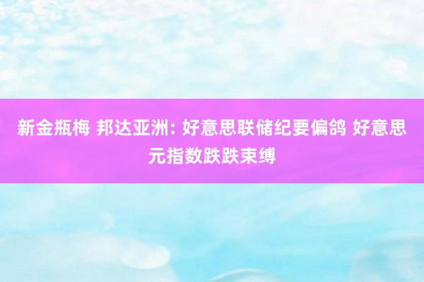 新金瓶梅 邦达亚洲: 好意思联储纪要偏鸽 好意思元指数跌跌束缚