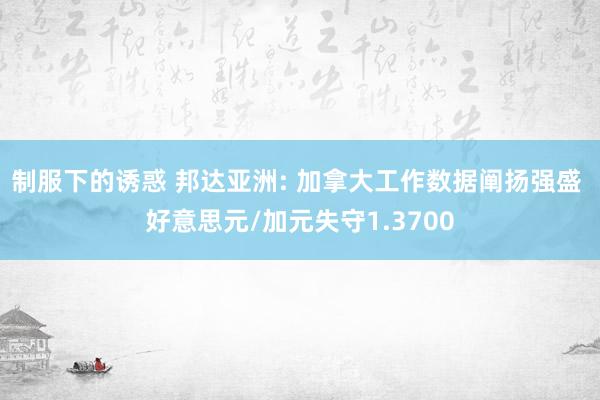 制服下的诱惑 邦达亚洲: 加拿大工作数据阐扬强盛 好意思元/加元失守1.3700