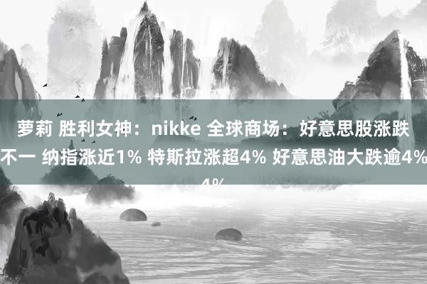 萝莉 胜利女神：nikke 全球商场：好意思股涨跌不一 纳指涨近1% 特斯拉涨超4% 好意思油大跌逾4%