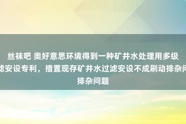 丝袜吧 奥好意思环境得到一种矿井水处理用多级过滤安设专利，措置现存矿井水过滤安设不成刷动排杂问题