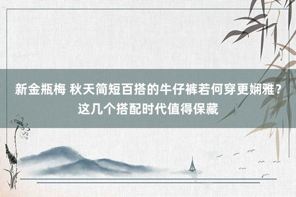 新金瓶梅 秋天简短百搭的牛仔裤若何穿更娴雅？这几个搭配时代值得保藏