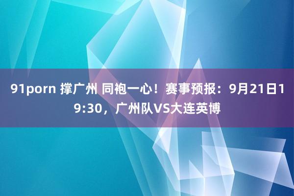 91porn 撑广州 同袍一心！赛事预报：9月21日19:30，广州队VS大连英博