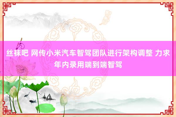 丝袜吧 网传小米汽车智驾团队进行架构调整 力求年内录用端到端智驾