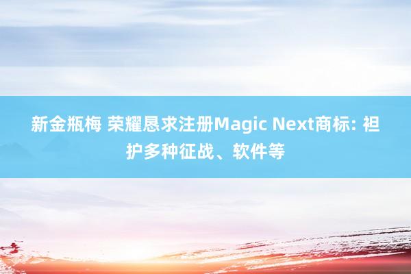 新金瓶梅 荣耀恳求注册Magic Next商标: 袒护多种征战、软件等