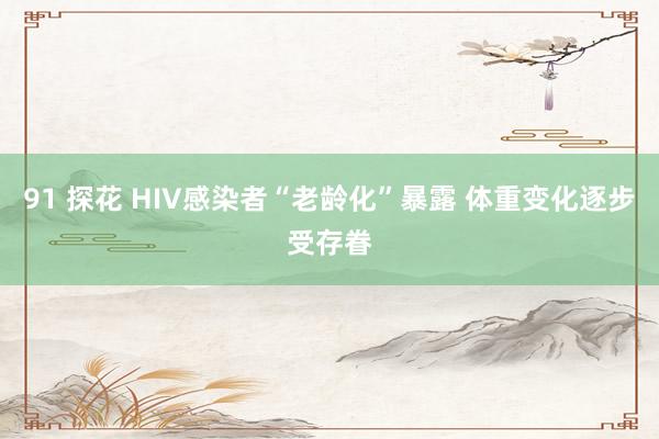 91 探花 HIV感染者“老龄化”暴露 体重变化逐步受存眷