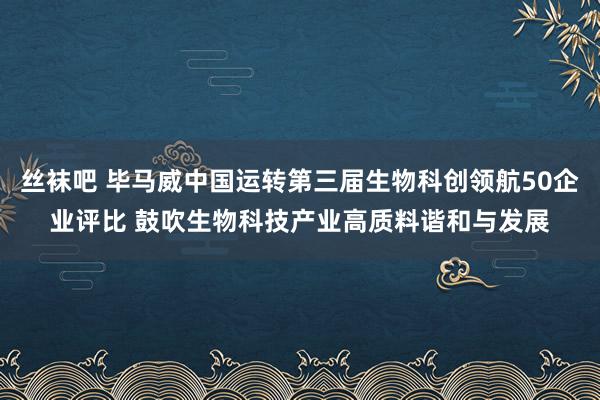 丝袜吧 毕马威中国运转第三届生物科创领航50企业评比 鼓吹生物科技产业高质料谐和与发展