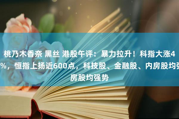 桃乃木香奈 黑丝 港股午评：暴力拉升！科指大涨4.19%，恒指上扬近600点，科技股、金融股、内房股均强势