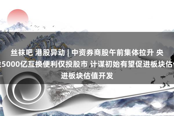 丝袜吧 港股异动 | 中资券商股午前集体拉升 央行创设5000亿互换便利仅投股市 计谋初始有望促进板块估值开发