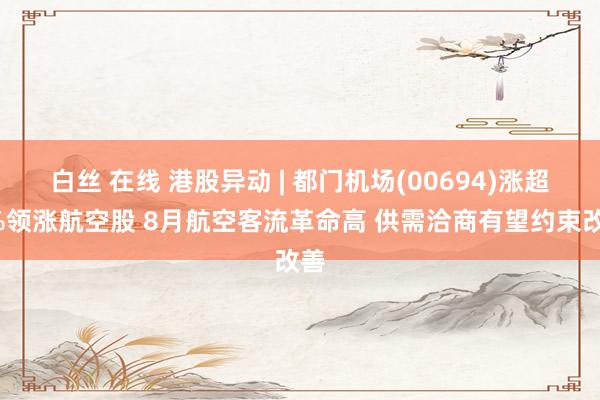 白丝 在线 港股异动 | 都门机场(00694)涨超7%领涨航空股 8月航空客流革命高 供需洽商有望约束改善