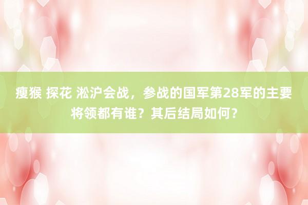 瘦猴 探花 淞沪会战，参战的国军第28军的主要将领都有谁？其后结局如何？