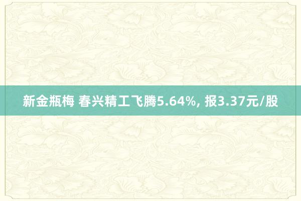 新金瓶梅 春兴精工飞腾5.64%， 报3.37元/股