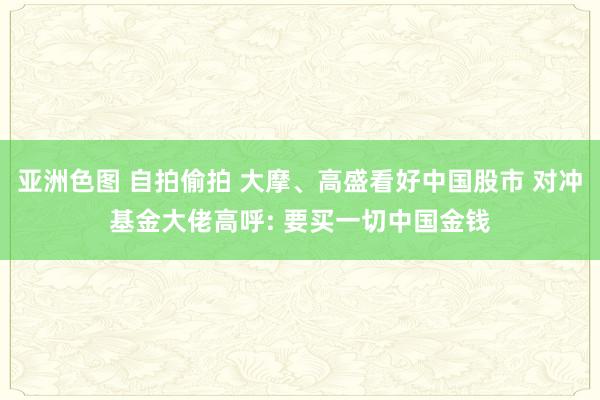 亚洲色图 自拍偷拍 大摩、高盛看好中国股市 对冲基金大佬高呼: 要买一切中国金钱